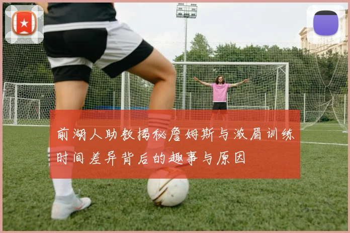 前湖人助教揭秘詹姆斯与浓眉训练时间差异背后的趣事与原因